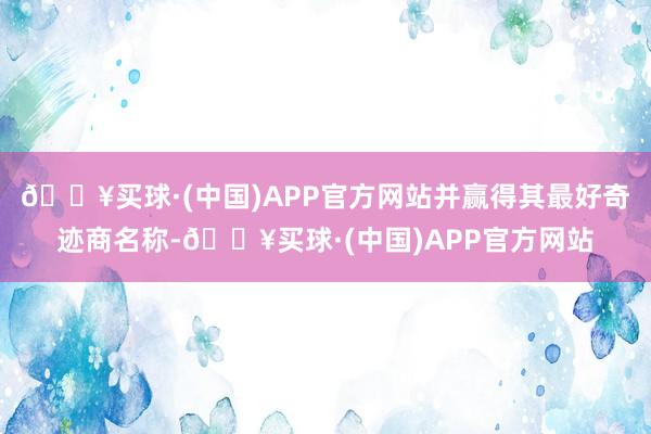 🔥买球·(中国)APP官方网站并赢得其最好奇迹商名称-🔥买球·(中国)APP官方网站