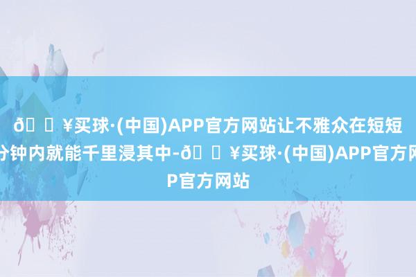 🔥买球·(中国)APP官方网站让不雅众在短短几分钟内就能千里浸其中-🔥买球·(中国)APP官方网站