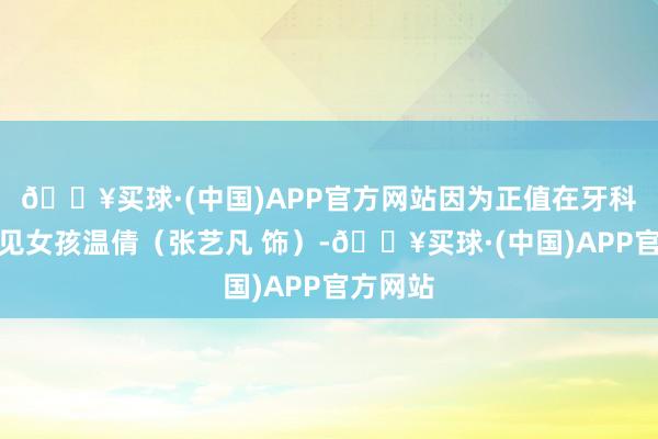 🔥买球·(中国)APP官方网站因为正值在牙科诊所相见女孩温倩（张艺凡 饰）-🔥买球·(中国)APP官方网站