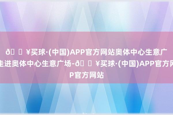 🔥买球·(中国)APP官方网站奥体中心生意广场走进奥体中心生意广场-🔥买球·(中国)APP官方网站