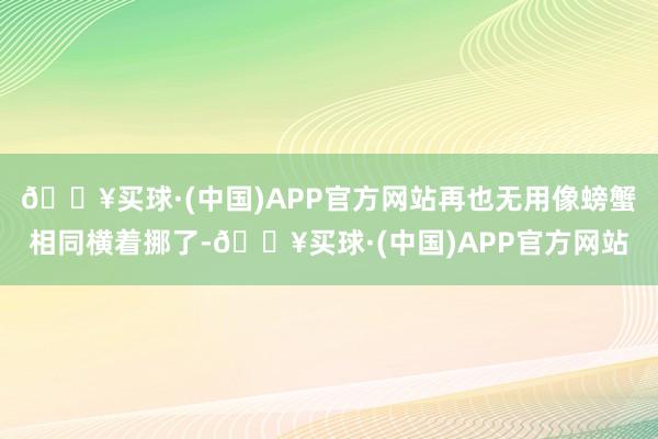 🔥买球·(中国)APP官方网站再也无用像螃蟹相同横着挪了-🔥买球·(中国)APP官方网站