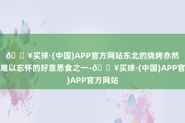 🔥买球·(中国)APP官方网站东北的烧烤亦然金亨俊难以忘怀的好意思食之一-🔥买球·(中国)APP官方网站