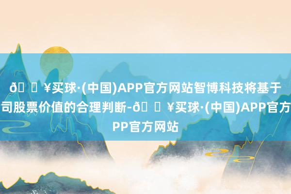 🔥买球·(中国)APP官方网站智博科技将基于对公司股票价值的合理判断-🔥买球·(中国)APP官方网站