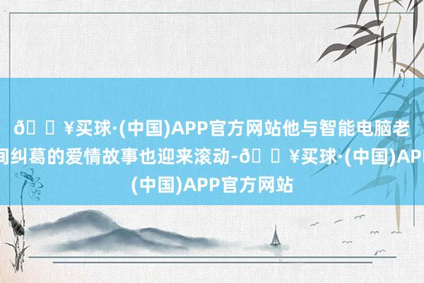 🔥买球·(中国)APP官方网站他与智能电脑老婆凯伦之间纠葛的爱情故事也迎来滚动-🔥买球·(中国)APP官方网站