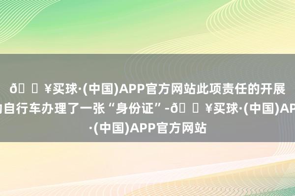 🔥买球·(中国)APP官方网站此项责任的开展就是给电动自行车办理了一张“身份证”-🔥买球·(中国)APP官方网站