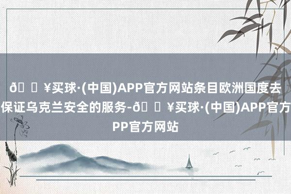 🔥买球·(中国)APP官方网站条目欧洲国度去承担保证乌克兰安全的服务-🔥买球·(中国)APP官方网站