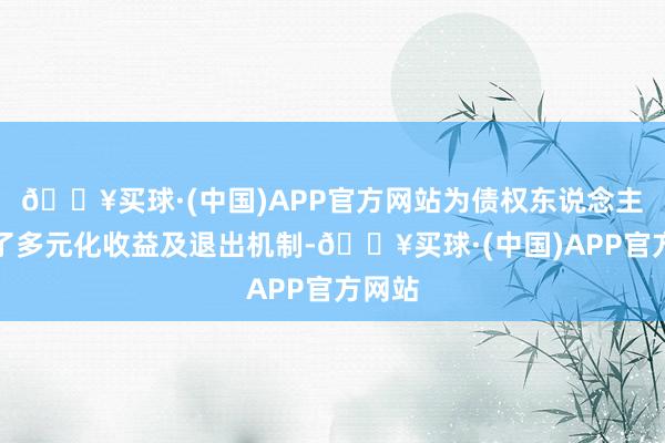 🔥买球·(中国)APP官方网站为债权东说念主提供了多元化收益及退出机制-🔥买球·(中国)APP官方网站