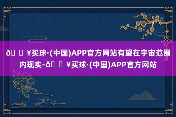 🔥买球·(中国)APP官方网站有望在宇宙范围内现实-🔥买球·(中国)APP官方网站