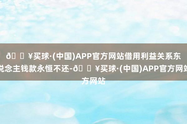 🔥买球·(中国)APP官方网站借用利益关系东说念主钱款永恒不还-🔥买球·(中国)APP官方网站