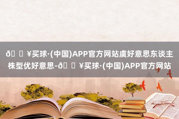 🔥买球·(中国)APP官方网站虞好意思东谈主株型优好意思-🔥买球·(中国)APP官方网站