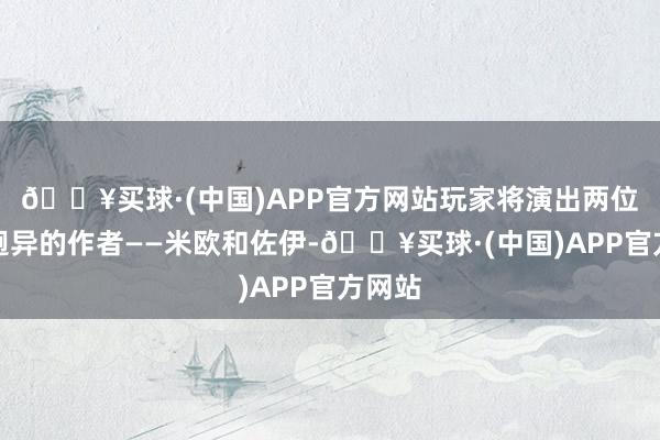 🔥买球·(中国)APP官方网站玩家将演出两位作风迥异的作者——米欧和佐伊-🔥买球·(中国)APP官方网站