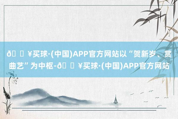 🔥买球·(中国)APP官方网站以“贺新岁、赏曲艺”为中枢-🔥买球·(中国)APP官方网站