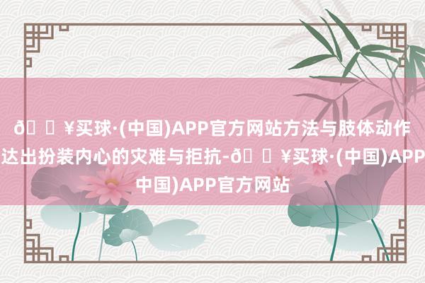 🔥买球·(中国)APP官方网站方法与肢体动作精确地传达出扮装内心的灾难与拒抗-🔥买球·(中国)APP官方网站