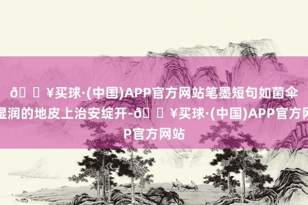 🔥买球·(中国)APP官方网站笔墨短句如菌伞在湿润的地皮上治安绽开-🔥买球·(中国)APP官方网站