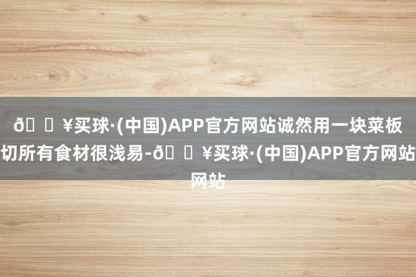 🔥买球·(中国)APP官方网站诚然用一块菜板切所有食材很浅易-🔥买球·(中国)APP官方网站