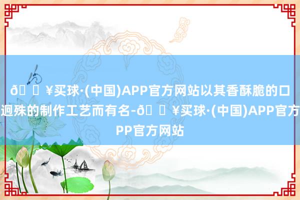 🔥买球·(中国)APP官方网站以其香酥脆的口感和迥殊的制作工艺而有名-🔥买球·(中国)APP官方网站