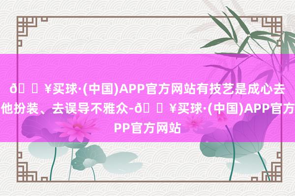 🔥买球·(中国)APP官方网站有技艺是成心去骗其他扮装、去误导不雅众-🔥买球·(中国)APP官方网站